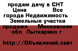 продам дачу в СНТ › Цена ­ 500 000 - Все города Недвижимость » Земельные участки продажа   . Московская обл.,Лыткарино г.